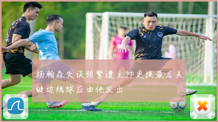 杨瀚森失误频繁遭主帅更换最后关键边线球应由他发出