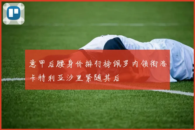 意甲后腰身价排行榜佩罗内领衔洛卡特利亚沙里紧随其后