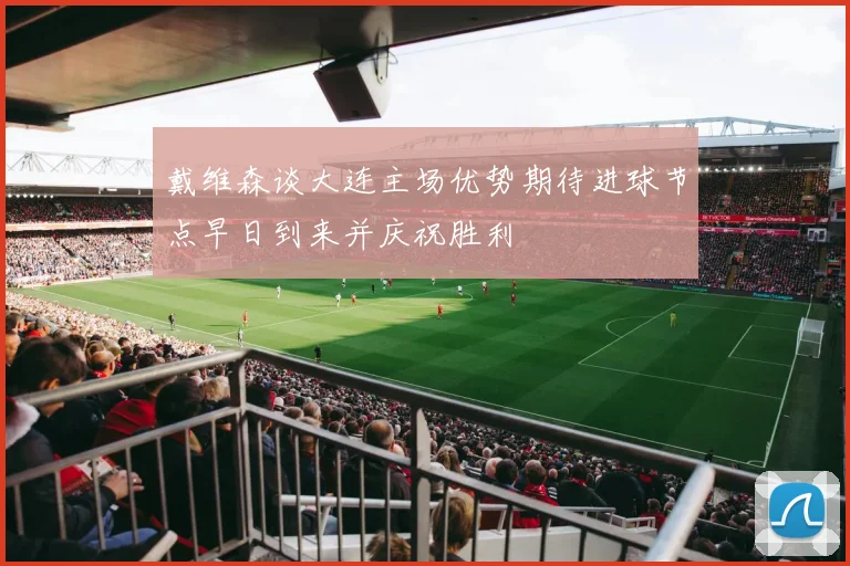 戴维森谈大连主场优势期待进球节点早日到来并庆祝胜利
