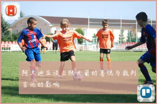 阿夫迪亚谈击败火箭的喜悦与裁判言论的影响