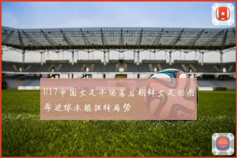 U17中国女足半场落后朝鲜女足刘雨希进球未能扭转局势