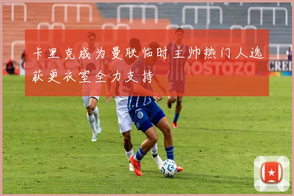 卡里克成为曼联临时主帅热门人选获更衣室全力支持