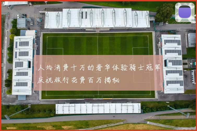 人均消费十万的奢华体验骑士冠军庆祝旅行花费百万揭秘