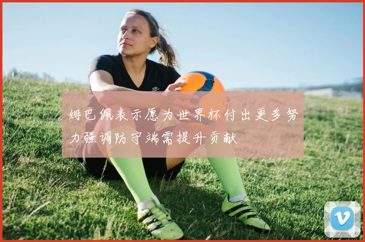 姆巴佩表示愿为世界杯付出更多努力强调防守端需提升贡献
