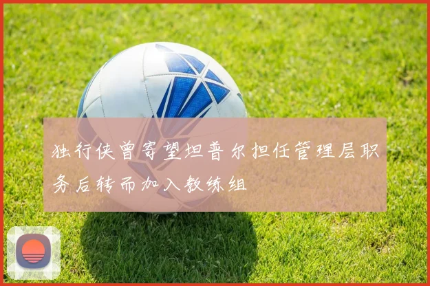独行侠曾寄望坦普尔担任管理层职务后转而加入教练组