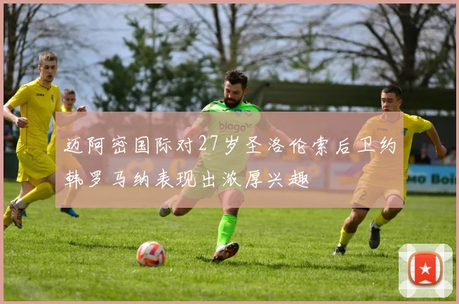 迈阿密国际对27岁圣洛伦索后卫约韩罗马纳表现出浓厚兴趣