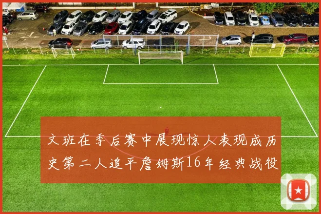 文班在季后赛中展现惊人表现成历史第二人追平詹姆斯16年经典战役记录