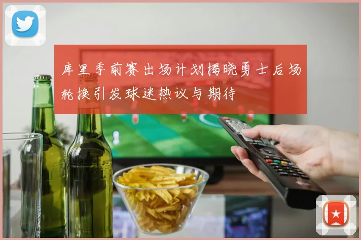 库里季前赛出场计划揭晓勇士后场轮换引发球迷热议与期待