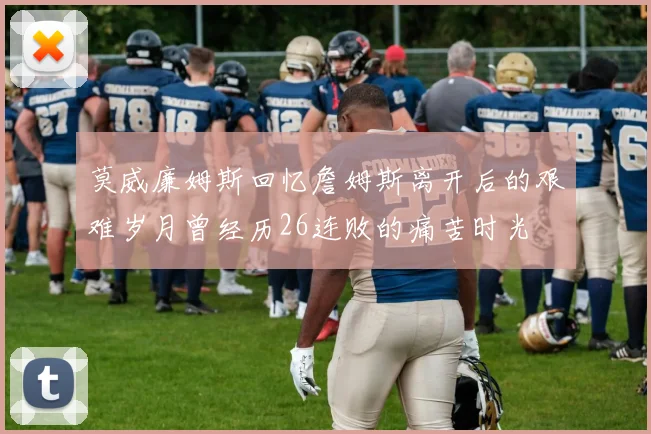 莫威廉姆斯回忆詹姆斯离开后的艰难岁月曾经历26连败的痛苦时光