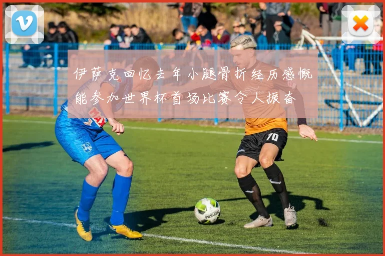 伊萨克回忆去年小腿骨折经历感慨能参加世界杯首场比赛令人振奋