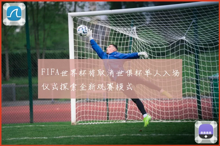 FIFA世界杯将取消世俱杯单人入场仪式探索全新观赛模式
