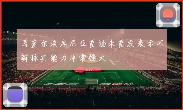 马奎尔谈库尼亚首场未首发表示不解称其能力非常强大