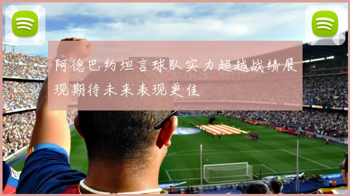 阿德巴约坦言球队实力超越战绩展现期待未来表现更佳