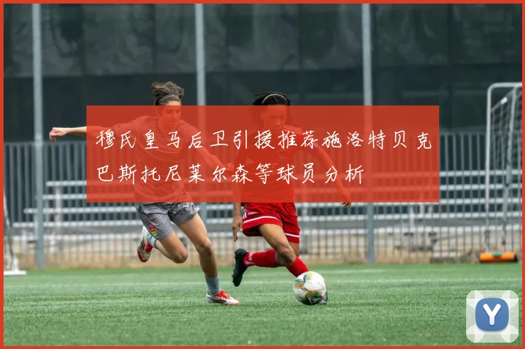 穆氏皇马后卫引援推荐施洛特贝克巴斯托尼莱尔森等球员分析