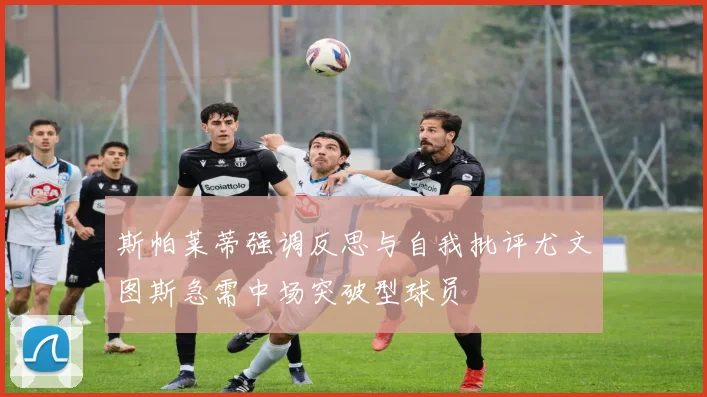 斯帕莱蒂强调反思与自我批评尤文图斯急需中场突破型球员