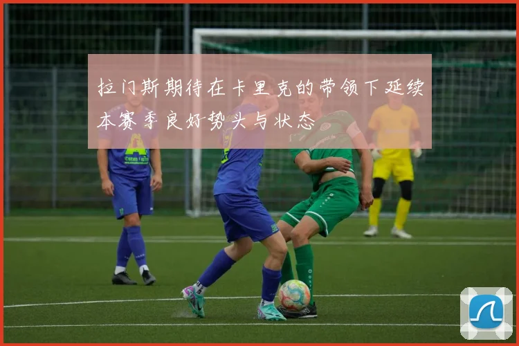 拉门斯期待在卡里克的带领下延续本赛季良好势头与状态