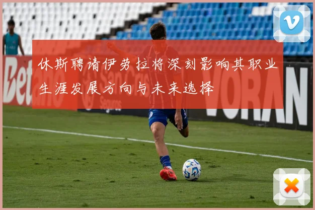 休斯聘请伊劳拉将深刻影响其职业生涯发展方向与未来选择