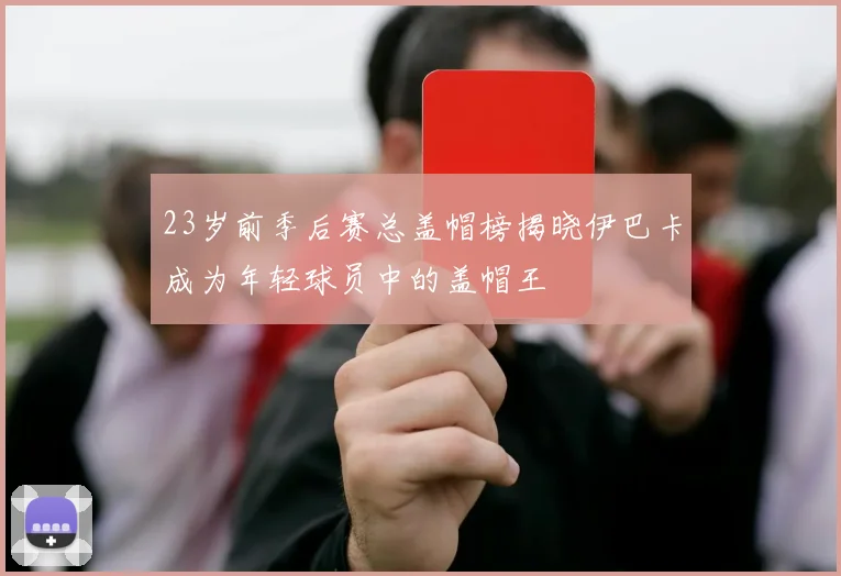 23岁前季后赛总盖帽榜揭晓伊巴卡成为年轻球员中的盖帽王