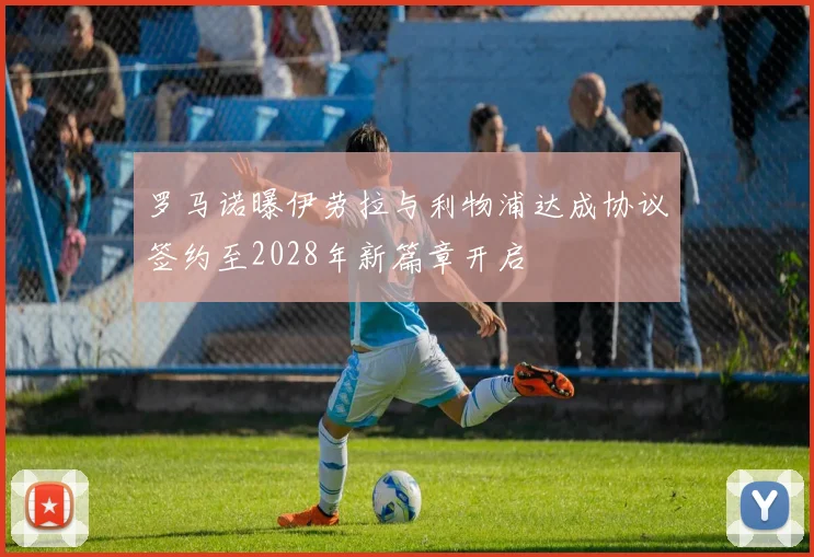 罗马诺曝伊劳拉与利物浦达成协议签约至2028年新篇章开启