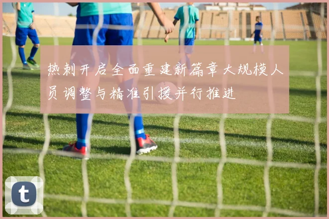 热刺开启全面重建新篇章大规模人员调整与精准引援并行推进
