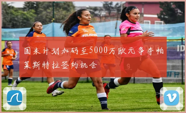 国米计划加码至5000万欧元争夺帕莱斯特拉签约机会