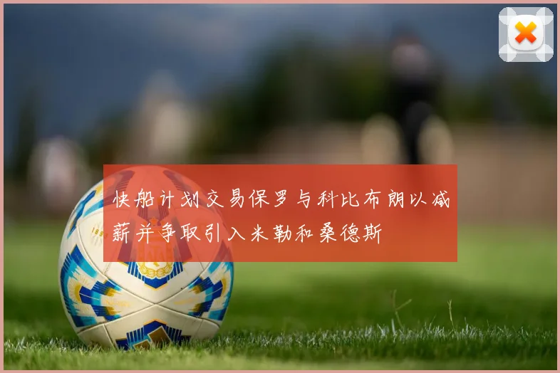 快船计划交易保罗与科比布朗以减薪并争取引入米勒和桑德斯