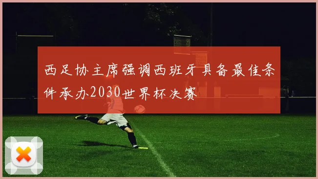 西足协主席强调西班牙具备最佳条件承办2030世界杯决赛