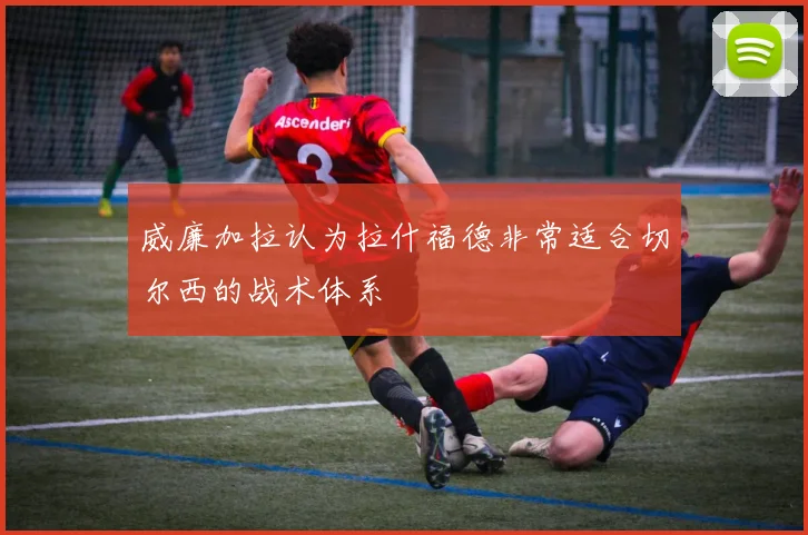 威廉加拉认为拉什福德非常适合切尔西的战术体系