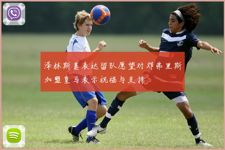 泽林斯基表达留队愿望对邓弗里斯加盟皇马表示祝福与支持