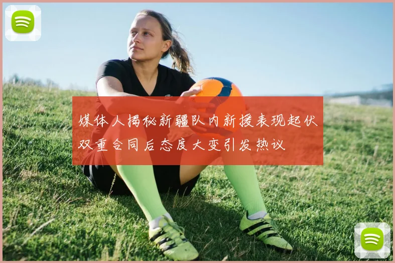 媒体人揭秘新疆队内新援表现起伏双重合同后态度大变引发热议