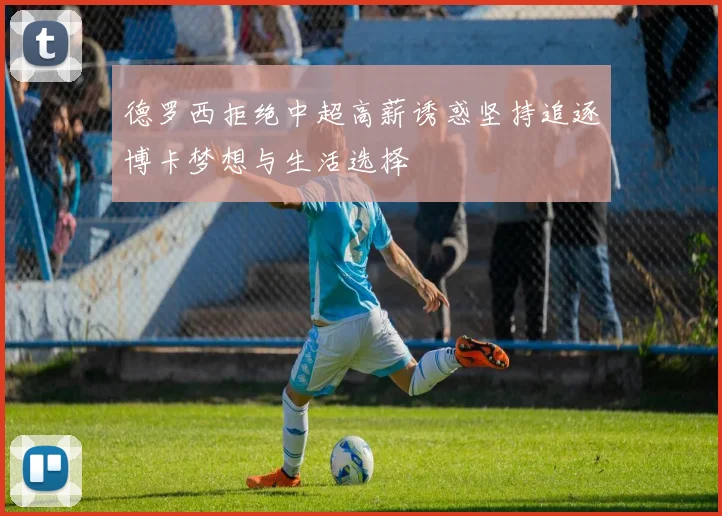 德罗西拒绝中超高薪诱惑坚持追逐博卡梦想与生活选择