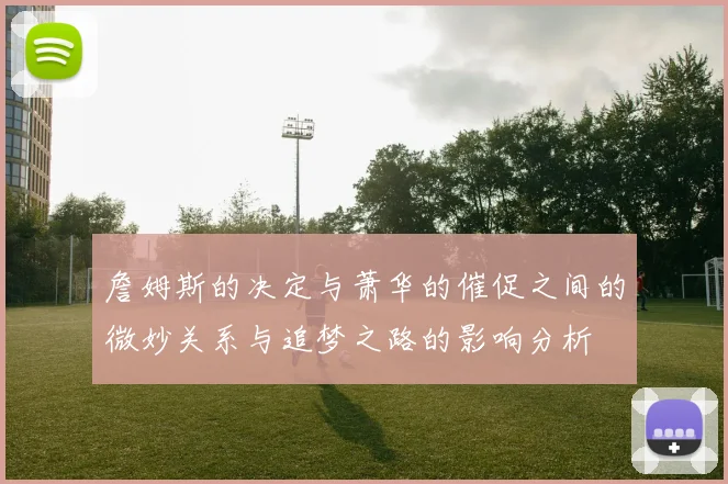 詹姆斯的决定与萧华的催促之间的微妙关系与追梦之路的影响分析
